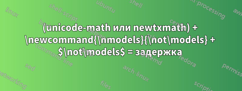 (unicode-math или newtxmath) + \newcommand{\nmodels}{\not\models} + $\not\models$ = задержка