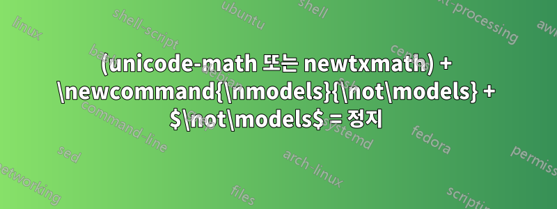 (unicode-math 또는 newtxmath) + \newcommand{\nmodels}{\not\models} + $\not\models$ = 정지