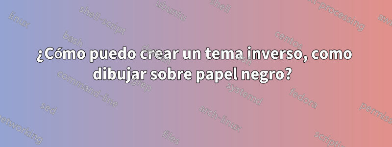 ¿Cómo puedo crear un tema inverso, como dibujar sobre papel negro? 