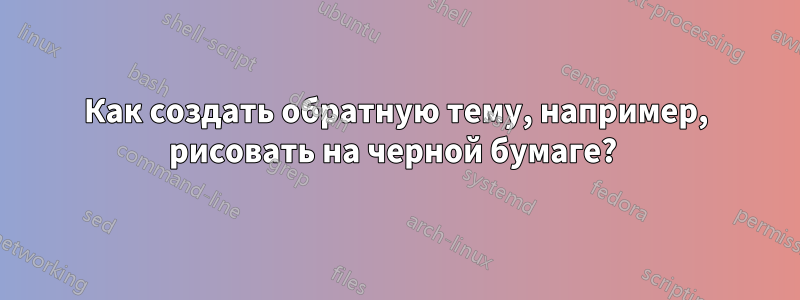 Как создать обратную тему, например, рисовать на черной бумаге? 