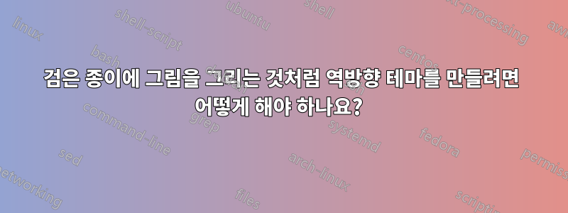 검은 종이에 그림을 그리는 것처럼 역방향 테마를 만들려면 어떻게 해야 하나요? 