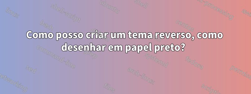 Como posso criar um tema reverso, como desenhar em papel preto? 