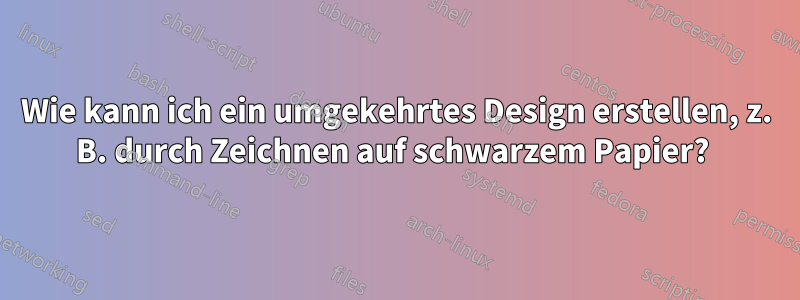 Wie kann ich ein umgekehrtes Design erstellen, z. B. durch Zeichnen auf schwarzem Papier? 