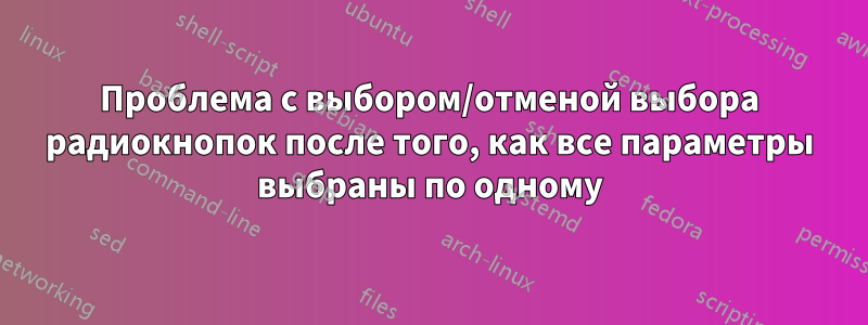 Проблема с выбором/отменой выбора радиокнопок после того, как все параметры выбраны по одному