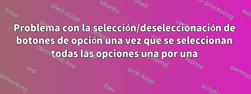 Problema con la selección/deseleccionación de botones de opción una vez que se seleccionan todas las opciones una por una