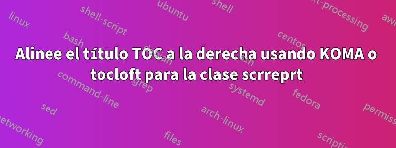 Alinee el título TOC a la derecha usando KOMA o tocloft para la clase scrreprt