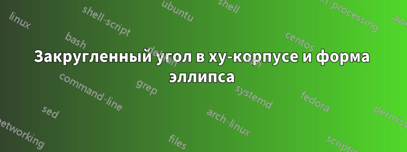 Закругленный угол в xy-корпусе и форма эллипса