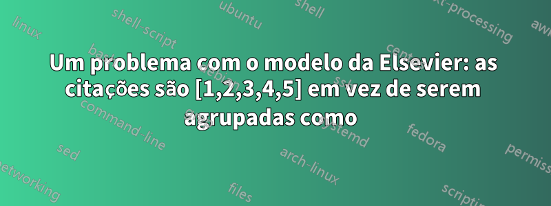 Um problema com o modelo da Elsevier: as citações são [1,2,3,4,5] em vez de serem agrupadas como 