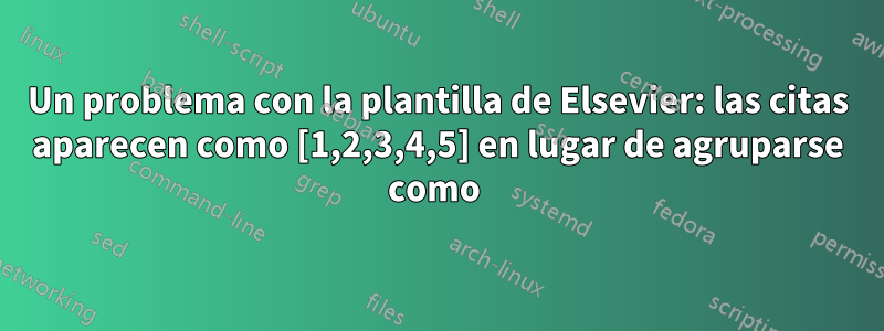 Un problema con la plantilla de Elsevier: las citas aparecen como [1,2,3,4,5] en lugar de agruparse como 