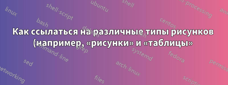 Как ссылаться на различные типы рисунков (например, «рисунки» и «таблицы»)