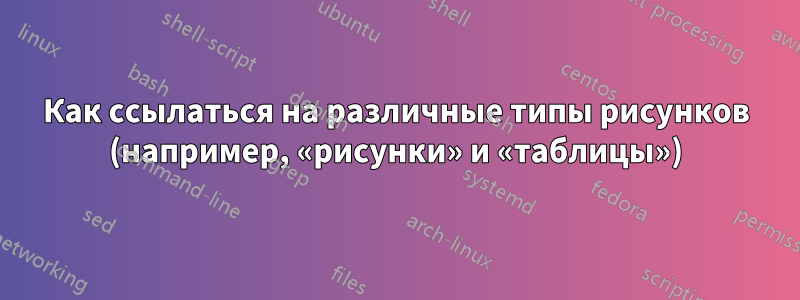 Как ссылаться на различные типы рисунков (например, «рисунки» и «таблицы»)