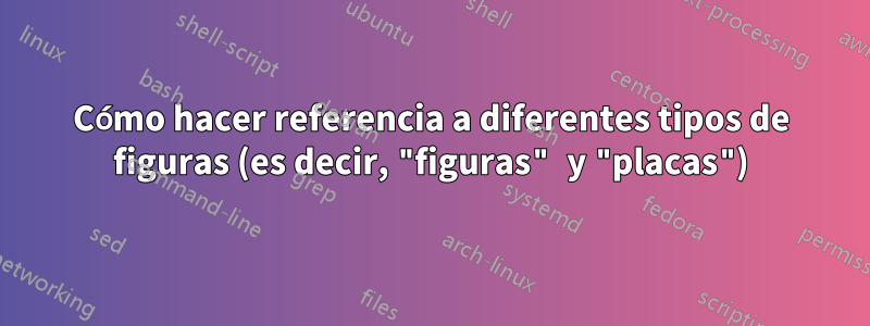 Cómo hacer referencia a diferentes tipos de figuras (es decir, "figuras" y "placas")