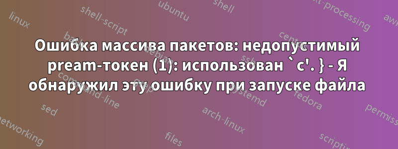 Ошибка массива пакетов: недопустимый pream-токен (1): использован `c'. } - Я обнаружил эту ошибку при запуске файла