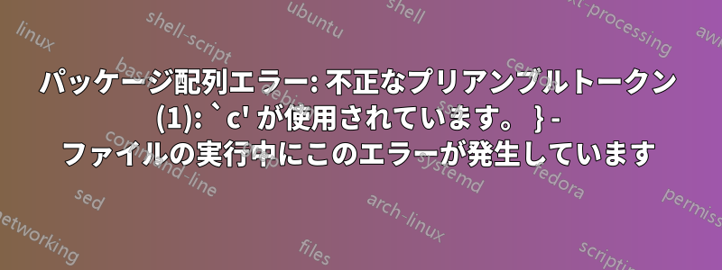 パッケージ配列エラー: 不正なプリアンブルトークン (1): `c' が使用されています。 } - ファイルの実行中にこのエラーが発生しています