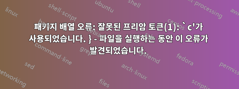 패키지 배열 오류: 잘못된 프리암 토큰(1): `c'가 사용되었습니다. } - 파일을 실행하는 동안 이 오류가 발견되었습니다.