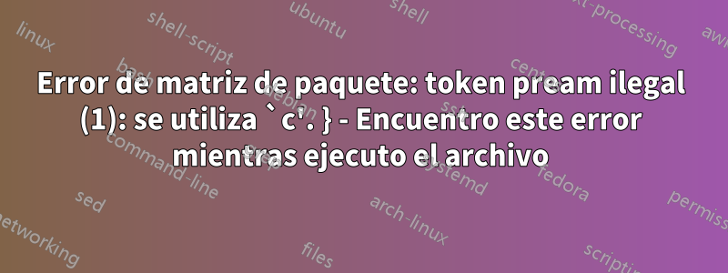 Error de matriz de paquete: token pream ilegal (1): se utiliza `c'. } - Encuentro este error mientras ejecuto el archivo