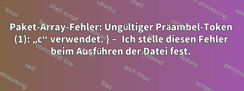 Paket-Array-Fehler: Ungültiger Präambel-Token (1): „c“ verwendet. } – Ich stelle diesen Fehler beim Ausführen der Datei fest.