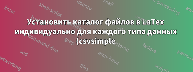 Установить каталог файлов в LaTex индивидуально для каждого типа данных (csvsimple)