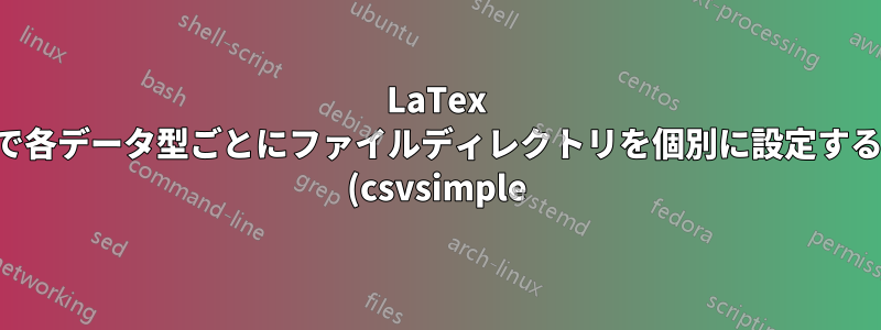 LaTex で各データ型ごとにファイルディレクトリを個別に設定する (csvsimple)