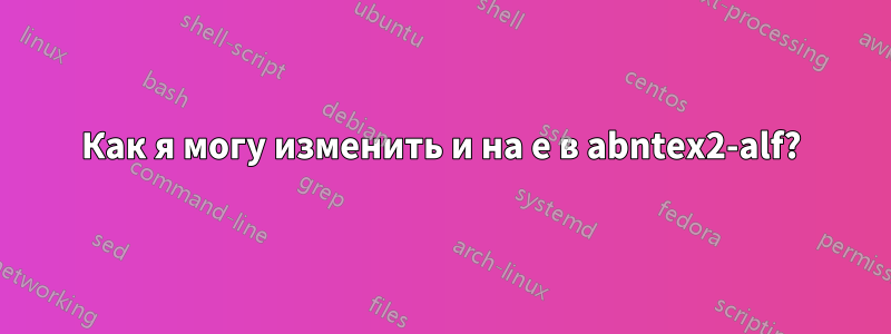 Как я могу изменить и на e в abntex2-alf?