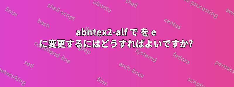 abntex2-alf で を e に変更するにはどうすればよいですか?