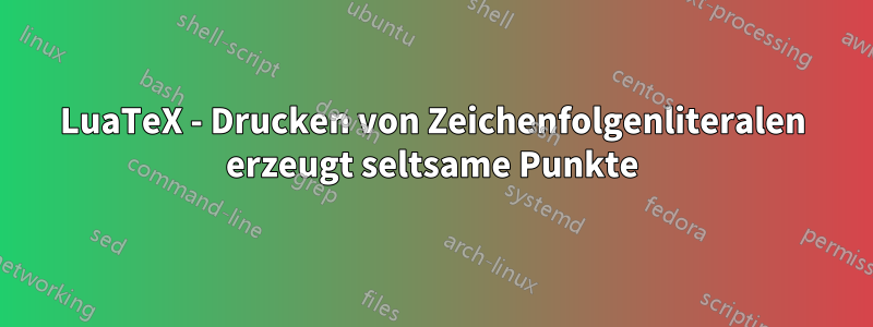 LuaTeX - Drucken von Zeichenfolgenliteralen erzeugt seltsame Punkte