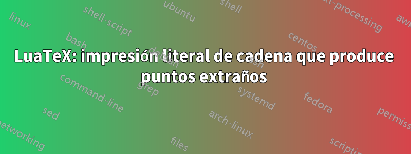 LuaTeX: impresión literal de cadena que produce puntos extraños