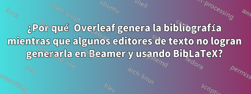 ¿Por qué Overleaf genera la bibliografía mientras que algunos editores de texto no logran generarla en Beamer y usando BibLaTeX?