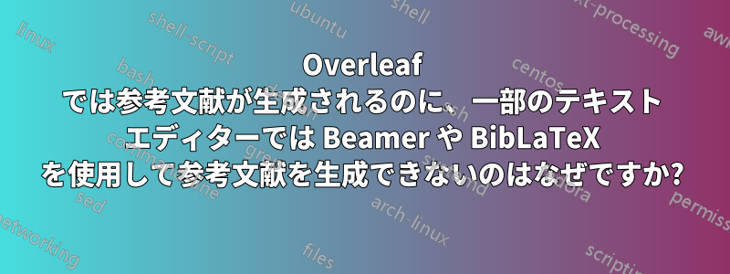 Overleaf では参考文献が生成されるのに、一部のテキスト エディターでは Beamer や BibLaTeX を使用して参考文献を生成できないのはなぜですか?