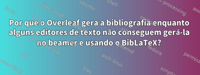 Por que o Overleaf gera a bibliografia enquanto alguns editores de texto não conseguem gerá-la no beamer e usando o BibLaTeX?