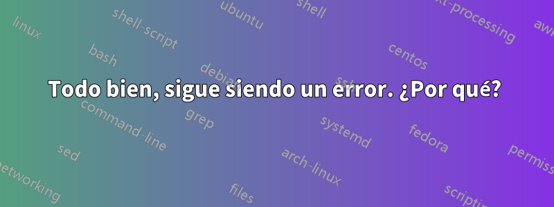 Todo bien, sigue siendo un error. ¿Por qué?