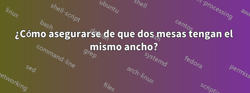 ¿Cómo asegurarse de que dos mesas tengan el mismo ancho?