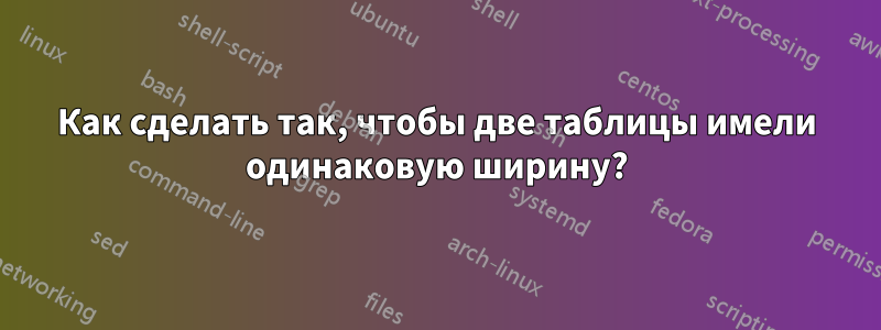 Как сделать так, чтобы две таблицы имели одинаковую ширину?