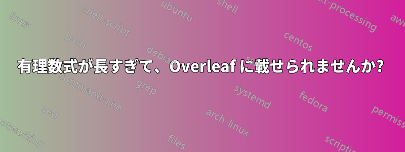 有理数式が長すぎて、Overleaf に載せられませんか?