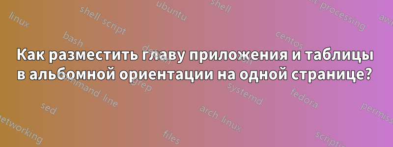 Как разместить главу приложения и таблицы в альбомной ориентации на одной странице?