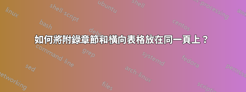 如何將附錄章節和橫向表格放在同一頁上？