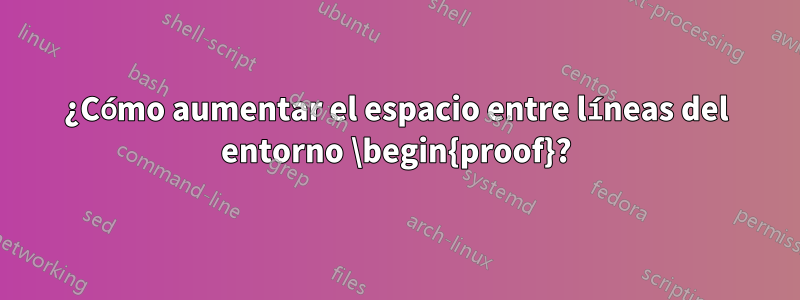 ¿Cómo aumentar el espacio entre líneas del entorno \begin{proof}?