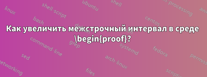 Как увеличить межстрочный интервал в среде \begin{proof}?