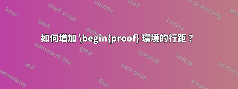 如何增加 \begin{proof} 環境的行距？