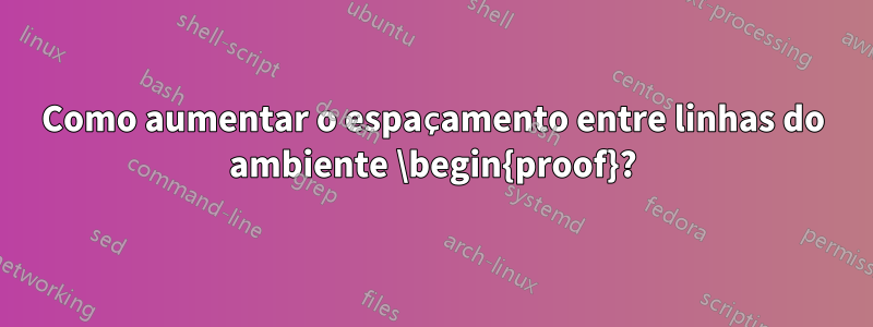 Como aumentar o espaçamento entre linhas do ambiente \begin{proof}?