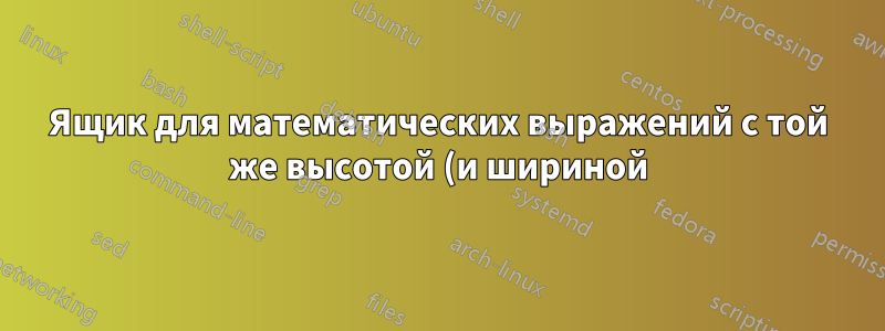 Ящик для математических выражений с той же высотой (и шириной), что и у некоторых других математических выражений (особенно для элементов/блоков матриц)