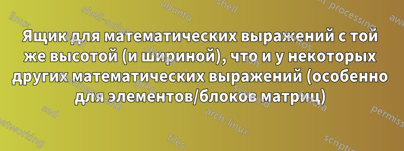 Ящик для математических выражений с той же высотой (и шириной), что и у некоторых других математических выражений (особенно для элементов/блоков матриц)