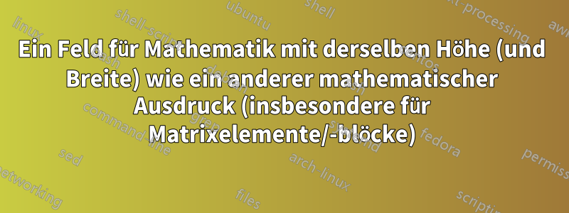 Ein Feld für Mathematik mit derselben Höhe (und Breite) wie ein anderer mathematischer Ausdruck (insbesondere für Matrixelemente/-blöcke)