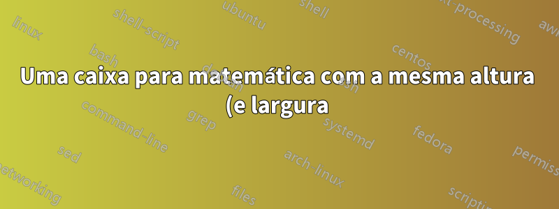 Uma caixa para matemática com a mesma altura (e largura) de alguma outra expressão matemática (especialmente para elementos/blocos de matriz)
