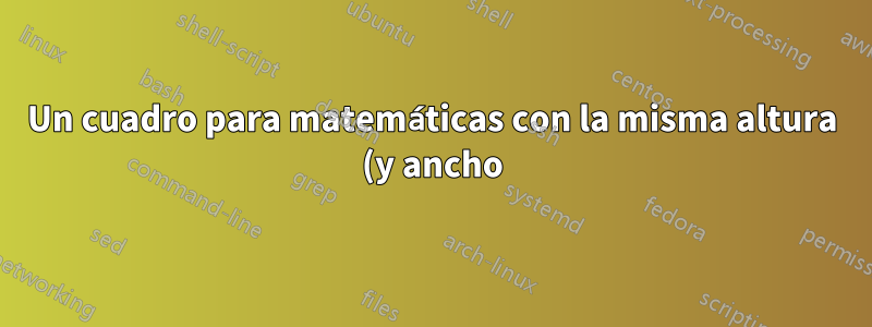 Un cuadro para matemáticas con la misma altura (y ancho) que alguna otra expresión matemática (especialmente para elementos/bloques de matriz)