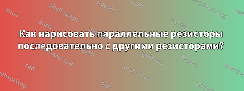 Как нарисовать параллельные резисторы последовательно с другими резисторами?