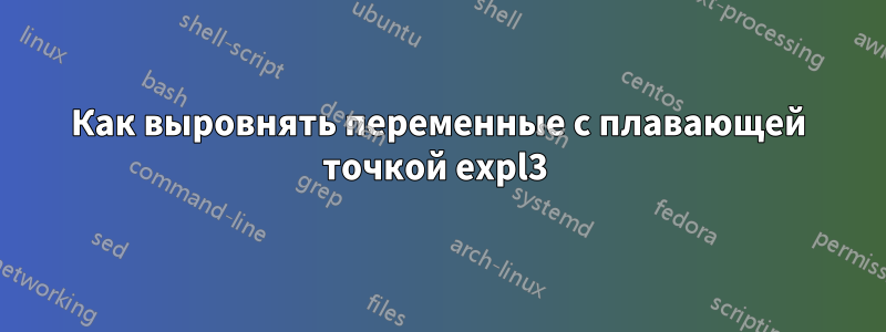 Как выровнять переменные с плавающей точкой expl3 