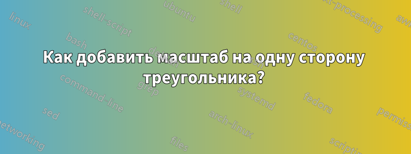 Как добавить масштаб на одну сторону треугольника?