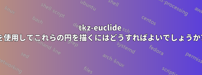 tkz-euclide を使用してこれらの円を描くにはどうすればよいでしょうか?