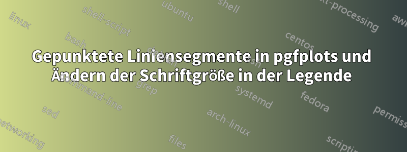 Gepunktete Liniensegmente in pgfplots und Ändern der Schriftgröße in der Legende